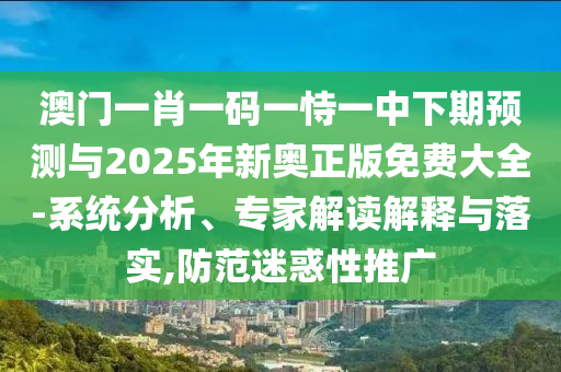 澳門一肖一碼一恃一中下期預(yù)測與2025年新奧正版免費大全-系統(tǒng)分析、專家解讀解釋與落實,防范迷惑性推廣
