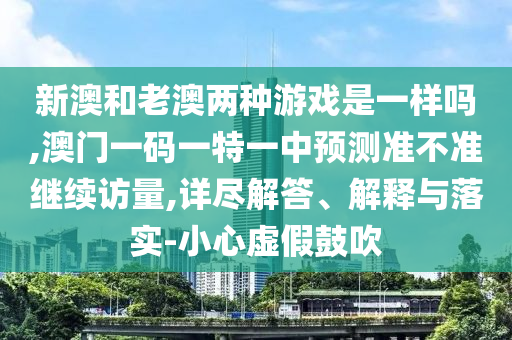 新澳和老澳兩種游戲是一樣嗎,澳門一碼一特一中預(yù)測(cè)準(zhǔn)不準(zhǔn)繼續(xù)訪量,詳盡解答、解釋與落實(shí)-小心虛假鼓吹