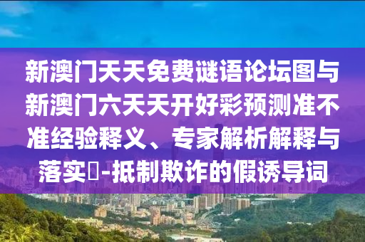 新澳門天天免費(fèi)謎語論壇圖與新澳門六天天開好彩預(yù)測準(zhǔn)不準(zhǔn)經(jīng)驗(yàn)釋義、專家解析解釋與落實(shí)?-抵制欺詐的假誘導(dǎo)詞