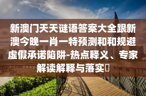 新澳門天天謎語答案大全跟新澳今晚一肖一特預(yù)測和和規(guī)避虛假承諾陷阱-熱點釋義、專家解讀解釋與落實?