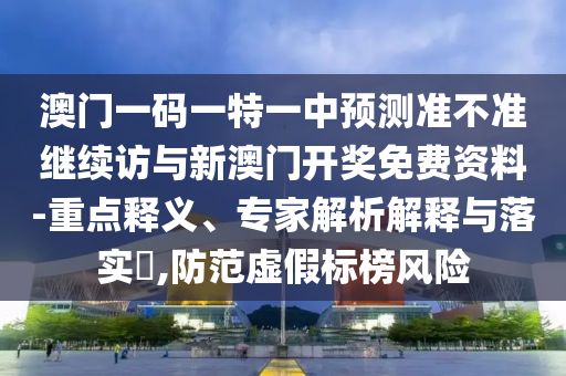 澳門一碼一特一中預(yù)測(cè)準(zhǔn)不準(zhǔn)繼續(xù)訪與新澳門開(kāi)獎(jiǎng)免費(fèi)資料-重點(diǎn)釋義、專家解析解釋與落實(shí)?,防范虛假標(biāo)榜風(fēng)險(xiǎn)