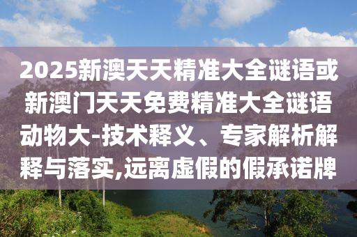 2025新澳天天精準大全謎語或新澳門天天免費精準大全謎語動物大-技術(shù)釋義、專家解析解釋與落實,遠離虛假的假承諾牌