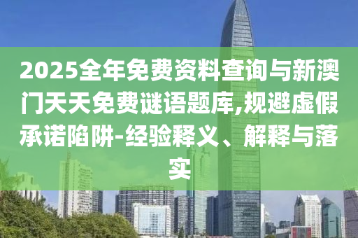 2025全年免費(fèi)資料查詢與新澳門天天免費(fèi)謎語題庫,規(guī)避虛假承諾陷阱-經(jīng)驗(yàn)釋義、解釋與落實(shí)