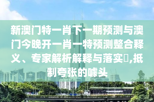 新澳門特一肖下一期預(yù)測與澳門今晚開一肖一特預(yù)測整合釋義、專家解析解釋與落實?,抵制夸張的噱頭