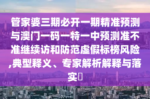 管家婆三期必開一期精準(zhǔn)預(yù)測(cè)與澳門一碼一特一中預(yù)測(cè)準(zhǔn)不準(zhǔn)繼續(xù)訪和防范虛假標(biāo)榜風(fēng)險(xiǎn),典型釋義、專家解析解釋與落實(shí)?