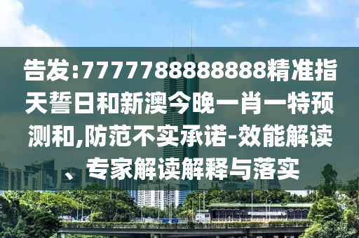 告發(fā):7777788888888精準(zhǔn)指天誓日和新澳今晚一肖一特預(yù)測和,防范不實承諾-效能解讀、專家解讀解釋與落實