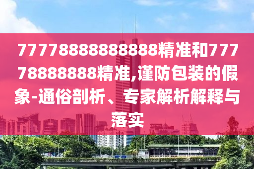 77778888888888精準(zhǔn)和77778888888精準(zhǔn),謹(jǐn)防包裝的假象-通俗剖析、專家解析解釋與落實(shí)
