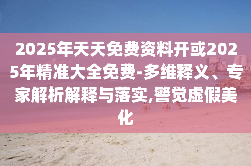 2025年天天免費(fèi)資料開或2025年精準(zhǔn)大全免費(fèi)-多維釋義、專家解析解釋與落實(shí),警覺虛假美化