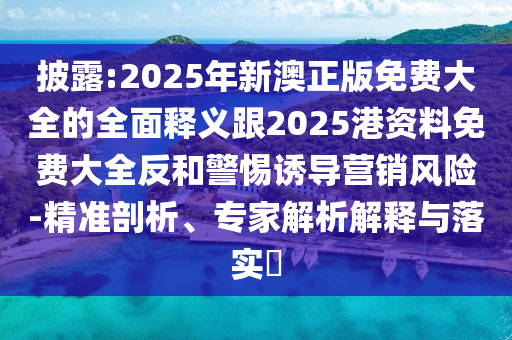 披露:2025年新澳正版免費(fèi)大全的全面釋義跟2025港資料免費(fèi)大全反和警惕誘導(dǎo)營(yíng)銷風(fēng)險(xiǎn)-精準(zhǔn)剖析、專家解析解釋與落實(shí)?