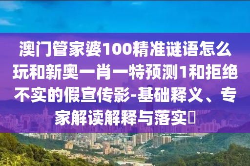 澳門管家婆100精準(zhǔn)謎語怎么玩和新奧一肖一特預(yù)測1和拒絕不實(shí)的假宣傳影-基礎(chǔ)釋義、專家解讀解釋與落實(shí)?
