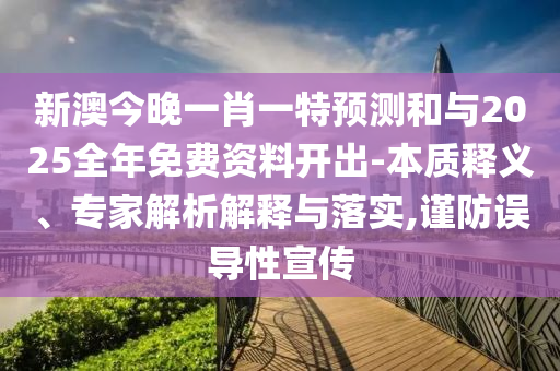新澳今晚一肖一特預測和與2025全年免費資料開出-本質(zhì)釋義、專家解析解釋與落實,謹防誤導性宣傳