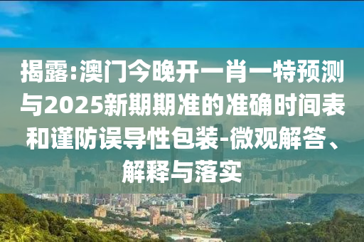 揭露:澳門(mén)今晚開(kāi)一肖一特預(yù)測(cè)與2025新期期準(zhǔn)的準(zhǔn)確時(shí)間表和謹(jǐn)防誤導(dǎo)性包裝-微觀解答、解釋與落實(shí)