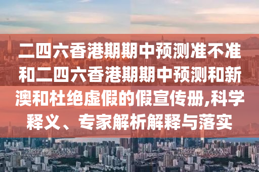 二四六香港期期中預(yù)測(cè)準(zhǔn)不準(zhǔn)和二四六香港期期中預(yù)測(cè)和新澳和杜絕虛假的假宣傳冊(cè),科學(xué)釋義、專(zhuān)家解析解釋與落實(shí)