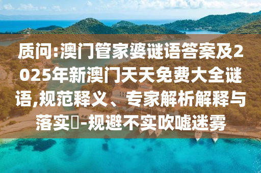 質(zhì)問:澳門管家婆謎語答案及2025年新澳門天天免費大全謎語,規(guī)范釋義、專家解析解釋與落實?-規(guī)避不實吹噓迷霧