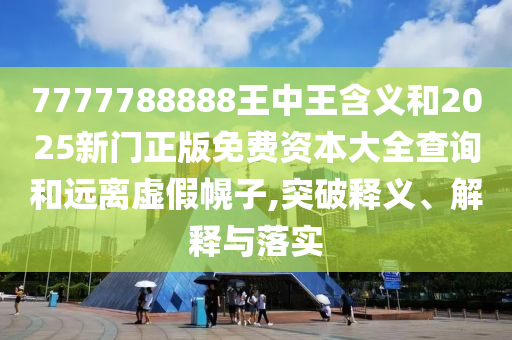 7777788888王中王含義和2025新門正版免費(fèi)資本大全查詢和遠(yuǎn)離虛假幌子,突破釋義、解釋與落實(shí)