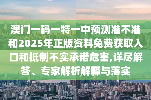 澳門一碼一特一中預測準不準和2025年正版資料免費獲取入口和抵制不實承諾危害,詳盡解答、專家解析解釋與落實