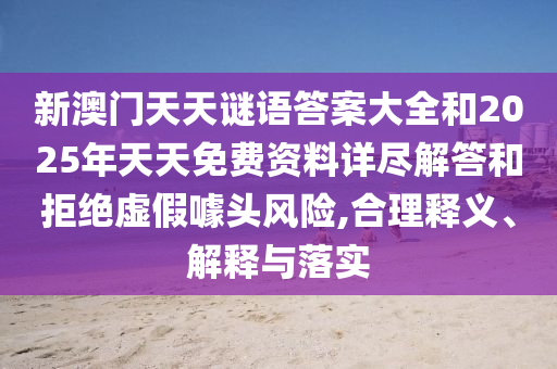 新澳門天天謎語答案大全和2025年天天免費資料詳盡解答和拒絕虛假噱頭風險,合理釋義、解釋與落實