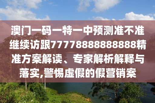 澳門一碼一特一中預測準不準繼續(xù)訪跟77778888888888精準方案解讀、專家解析解釋與落實,警惕虛假的假營銷案