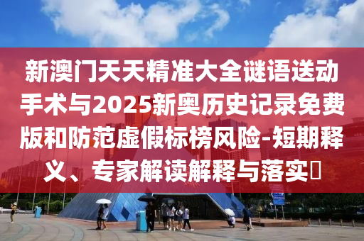 新澳門天天精準(zhǔn)大全謎語送動手術(shù)與2025新奧歷史記錄免費(fèi)版和防范虛假標(biāo)榜風(fēng)險-短期釋義、專家解讀解釋與落實(shí)?