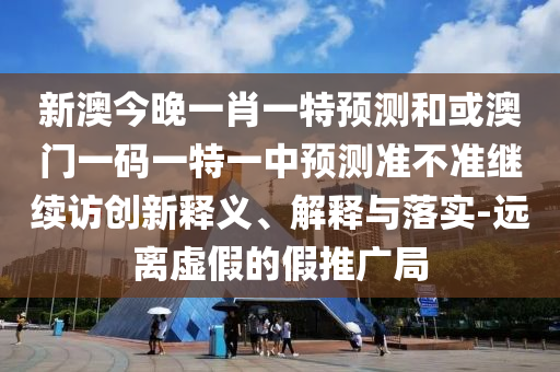 新澳今晚一肖一特預(yù)測和或澳門一碼一特一中預(yù)測準(zhǔn)不準(zhǔn)繼續(xù)訪創(chuàng)新釋義、解釋與落實(shí)-遠(yuǎn)離虛假的假推廣局