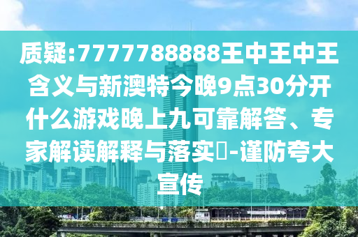 質(zhì)疑:7777788888王中王中王含義與新澳特今晚9點(diǎn)30分開(kāi)什么游戲晚上九可靠解答、專(zhuān)家解讀解釋與落實(shí)?-謹(jǐn)防夸大宣傳