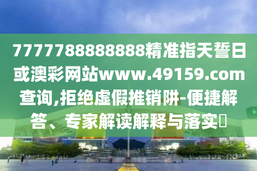 7777788888888精準(zhǔn)指天誓日或澳彩網(wǎng)站www.49159.соm查詢,拒絕虛假推銷阱-便捷解答、專家解讀解釋與落實(shí)?