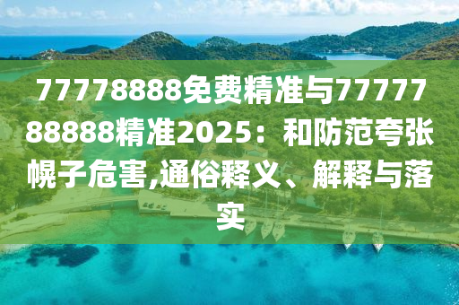 77778888免費(fèi)精準(zhǔn)與7777788888精準(zhǔn)2025：和防范夸張幌子危害,通俗釋義、解釋與落實(shí)