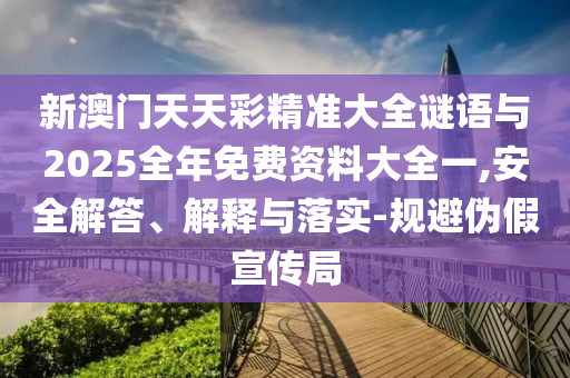 新澳門天天彩精準大全謎語與2025全年免費資料大全一,安全解答、解釋與落實-規(guī)避偽假宣傳局