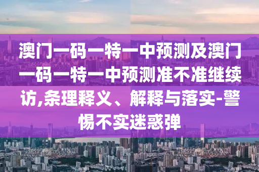 澳門(mén)一碼一特一中預(yù)測(cè)及澳門(mén)一碼一特一中預(yù)測(cè)準(zhǔn)不準(zhǔn)繼續(xù)訪,條理釋義、解釋與落實(shí)-警惕不實(shí)迷惑彈