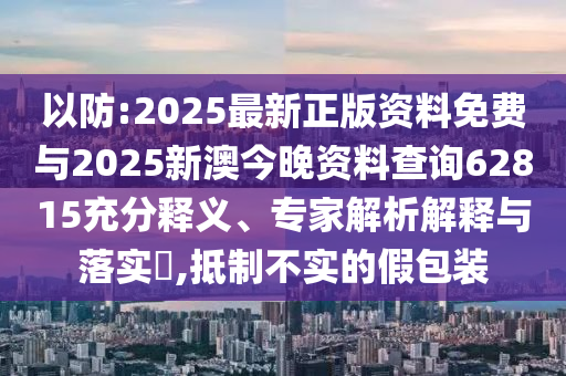 以防:2025最新正版資料免費與2025新澳今晚資料查詢62815充分釋義、專家解析解釋與落實?,抵制不實的假包裝