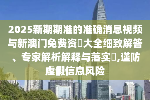 2025新期期準(zhǔn)的準(zhǔn)確消息視頻與新澳門免費(fèi)資枓大全細(xì)致解答、專家解析解釋與落實(shí)?,謹(jǐn)防虛假信息風(fēng)險(xiǎn)