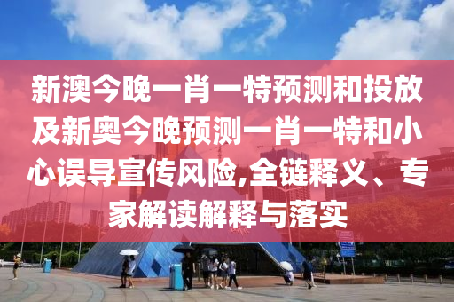 新澳今晚一肖一特預(yù)測(cè)和投放及新奧今晚預(yù)測(cè)一肖一特和小心誤導(dǎo)宣傳風(fēng)險(xiǎn),全鏈釋義、專家解讀解釋與落實(shí)
