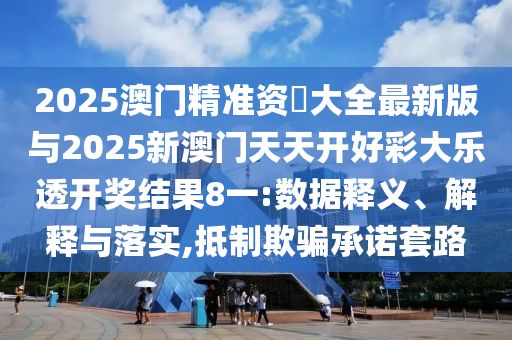 2025澳門精準(zhǔn)資枓大全最新版與2025新澳門天天開好彩大樂透開獎結(jié)果8一:數(shù)據(jù)釋義、解釋與落實,抵制欺騙承諾套路