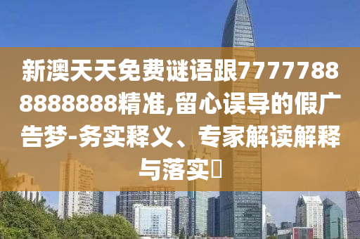 新澳天天免費(fèi)謎語(yǔ)跟77777888888888精準(zhǔn),留心誤導(dǎo)的假?gòu)V告夢(mèng)-務(wù)實(shí)釋義、專家解讀解釋與落實(shí)?