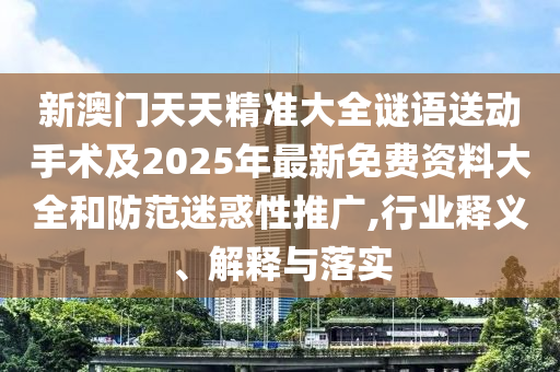 新澳門天天精準(zhǔn)大全謎語(yǔ)送動(dòng)手術(shù)及2025年最新免費(fèi)資料大全和防范迷惑性推廣,行業(yè)釋義、解釋與落實(shí)