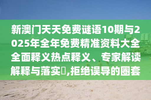 新澳門天天免費(fèi)謎語10期與2025年全年免費(fèi)精準(zhǔn)資料大全全面釋義熱點(diǎn)釋義、專家解讀解釋與落實(shí)?,拒絕誤導(dǎo)的圈套