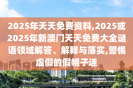2025年天天免費(fèi)資料,2025或2025年新澳門天天免費(fèi)大全謎語領(lǐng)域解答、解釋與落實(shí),警惕虛假的假幌子迷