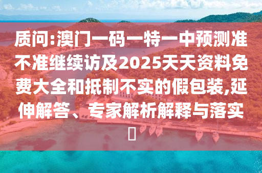 質問:澳門一碼一特一中預測準不準繼續(xù)訪及2025天天資料免費大全和抵制不實的假包裝,延伸解答、專家解析解釋與落實?
