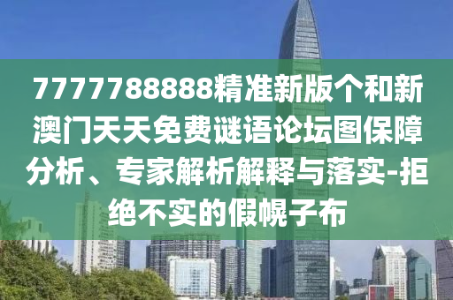 7777788888精準(zhǔn)新版?zhèn)€和新澳門(mén)天天免費(fèi)謎語(yǔ)論壇圖保障分析、專(zhuān)家解析解釋與落實(shí)-拒絕不實(shí)的假幌子布