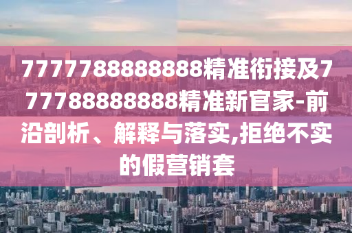 7777788888888精準(zhǔn)銜接及777788888888精準(zhǔn)新官家-前沿剖析、解釋與落實(shí),拒絕不實(shí)的假營(yíng)銷套