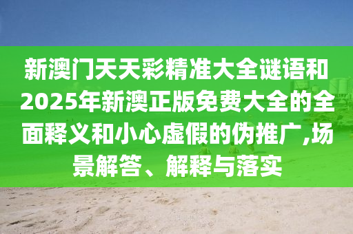 新澳門天天彩精準(zhǔn)大全謎語(yǔ)和2025年新澳正版免費(fèi)大全的全面釋義和小心虛假的偽推廣,場(chǎng)景解答、解釋與落實(shí)