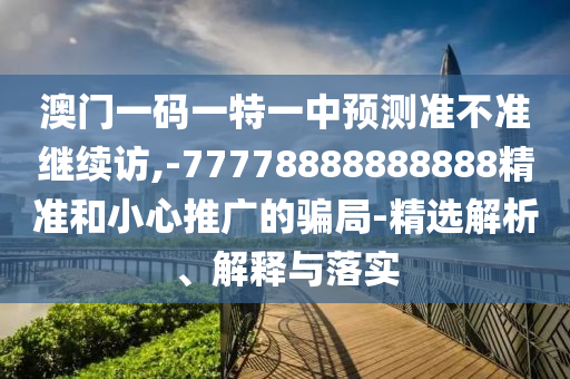 澳門一碼一特一中預(yù)測準(zhǔn)不準(zhǔn)繼續(xù)訪,-77778888888888精準(zhǔn)和小心推廣的騙局-精選解析、解釋與落實(shí)