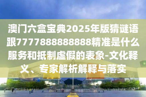 澳門六盒寶典2025年版猜謎語(yǔ)跟7777888888888精準(zhǔn)是什么服務(wù)和抵制虛假的表象-文化釋義、專家解析解釋與落實(shí)