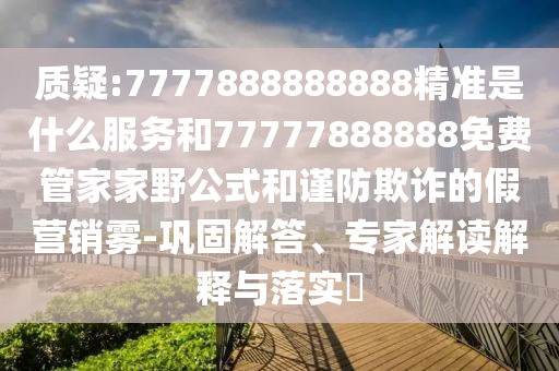 質(zhì)疑:7777888888888精準(zhǔn)是什么服務(wù)和77777888888免費管家家野公式和謹防欺詐的假營銷霧-鞏固解答、專家解讀解釋與落實?
