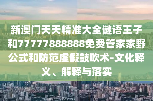 新澳門天天精準(zhǔn)大全謎語(yǔ)王子和77777888888免費(fèi)管家家野公式和防范虛假鼓吹術(shù)-文化釋義、解釋與落實(shí)