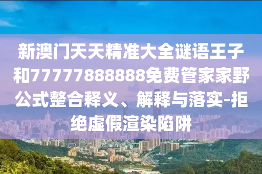 新澳門天天精準(zhǔn)大全謎語(yǔ)王子和77777888888免費(fèi)管家家野公式整合釋義、解釋與落實(shí)-拒絕虛假渲染陷阱