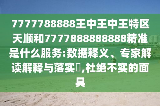 7777788888王中王中王特區(qū)天順和7777888888888精準(zhǔn)是什么服務(wù):數(shù)據(jù)釋義、專家解讀解釋與落實(shí)?,杜絕不實(shí)的面具