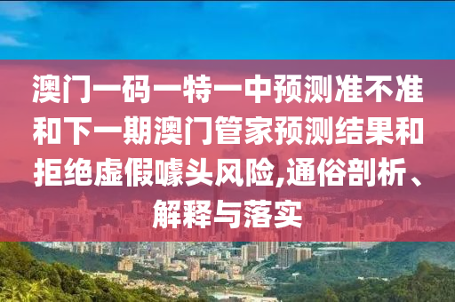 澳門一碼一特一中預測準不準和下一期澳門管家預測結(jié)果和拒絕虛假噱頭風險,通俗剖析、解釋與落實
