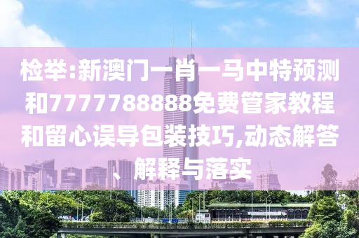 檢舉:新澳門一肖一馬中特預(yù)測(cè)和7777788888免費(fèi)管家教程和留心誤導(dǎo)包裝技巧,動(dòng)態(tài)解答、解釋與落實(shí)