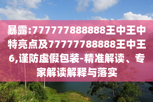 暴露:777777888888王中王中特亮點(diǎn)及77777788888王中王6,謹(jǐn)防虛假包裝-精準(zhǔn)解讀、專家解讀解釋與落實(shí)